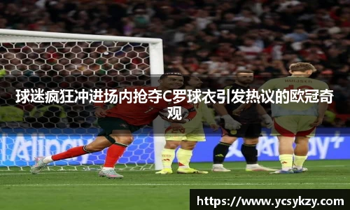 球迷疯狂冲进场内抢夺C罗球衣引发热议的欧冠奇观
