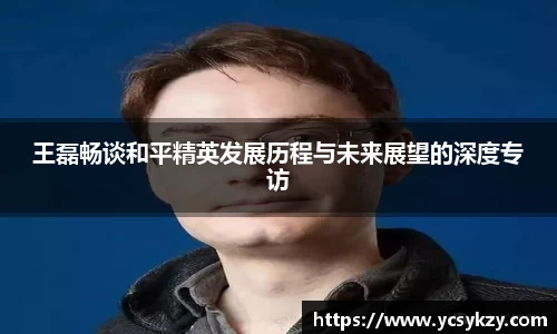 王磊畅谈和平精英发展历程与未来展望的深度专访